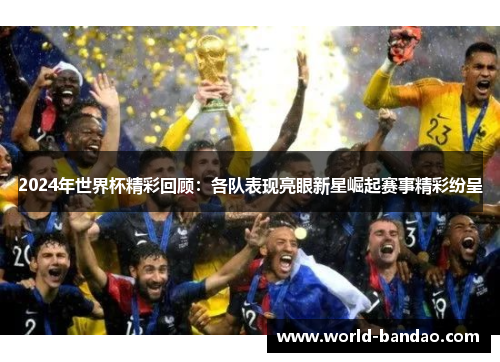 2024年世界杯精彩回顾：各队表现亮眼新星崛起赛事精彩纷呈
