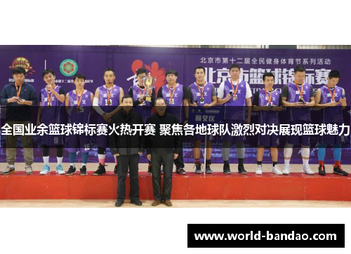 全国业余篮球锦标赛火热开赛 聚焦各地球队激烈对决展现篮球魅力