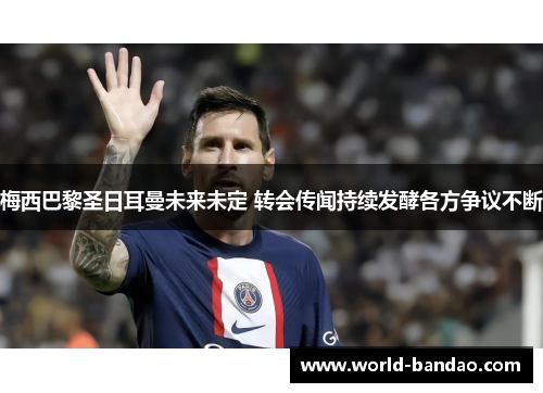 梅西巴黎圣日耳曼未来未定 转会传闻持续发酵各方争议不断