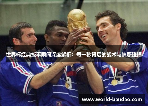 世界杯经典扳平瞬间深度解析：每一秒背后的战术与情感碰撞