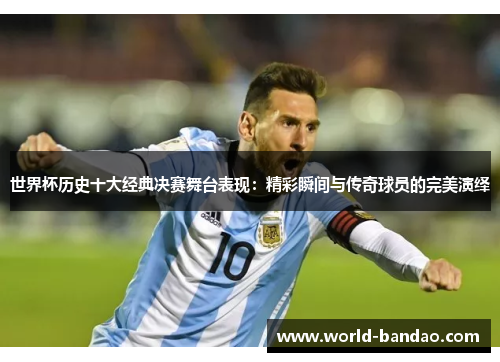 世界杯历史十大经典决赛舞台表现：精彩瞬间与传奇球员的完美演绎