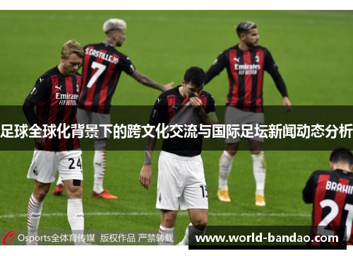 足球全球化背景下的跨文化交流与国际足坛新闻动态分析