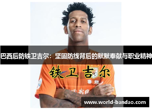 巴西后防铁卫吉尔：坚固防线背后的默默奉献与职业精神
