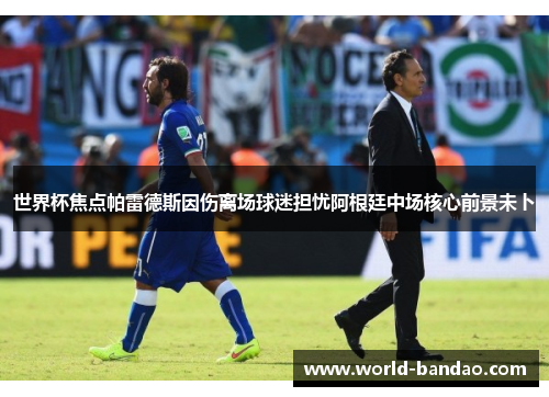 世界杯焦点帕雷德斯因伤离场球迷担忧阿根廷中场核心前景未卜
