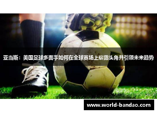 亚当斯：美国足球多面手如何在全球赛场上崭露头角并引领未来趋势