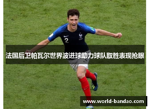 法国后卫帕瓦尔世界波进球助力球队取胜表现抢眼