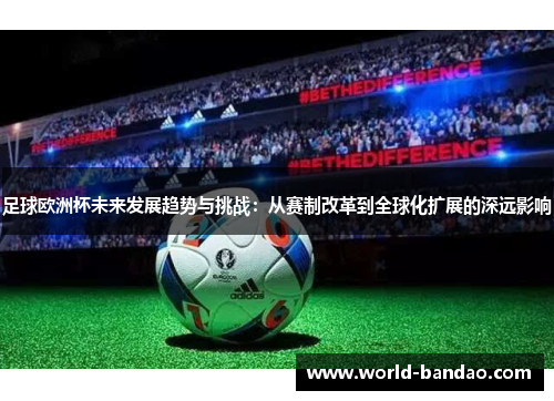 足球欧洲杯未来发展趋势与挑战：从赛制改革到全球化扩展的深远影响