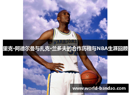 里克·阿德尔曼与扎克·兰多夫的合作历程与NBA生涯回顾