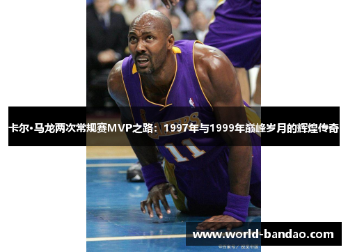 卡尔·马龙两次常规赛MVP之路：1997年与1999年巅峰岁月的辉煌传奇