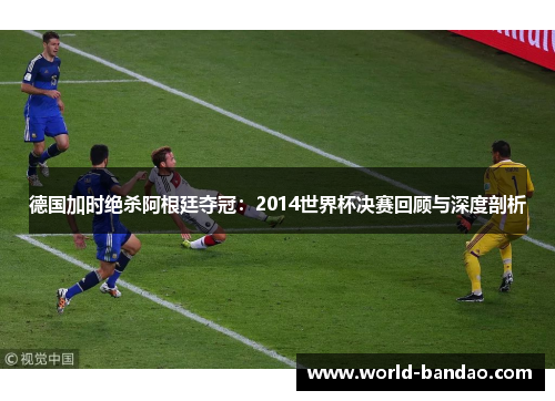德国加时绝杀阿根廷夺冠：2014世界杯决赛回顾与深度剖析