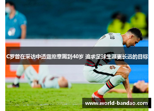 C罗曾在采访中透露愿意踢到40岁 追求足球生涯更长远的目标