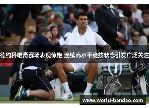 德约科维奇赛场表现惊艳 连续高水平竞技状态引发广泛关注