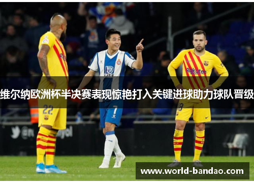 维尔纳欧洲杯半决赛表现惊艳打入关键进球助力球队晋级