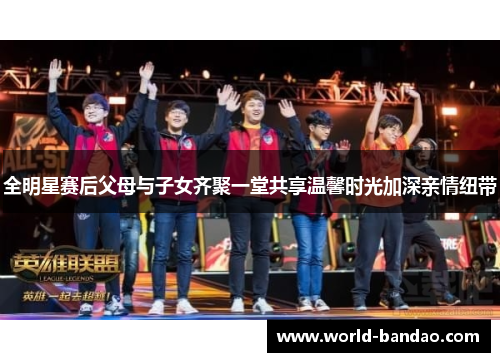 全明星赛后父母与子女齐聚一堂共享温馨时光加深亲情纽带