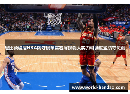 恩比德稳居NBA防守榜单常客展现强大实力引领联盟防守风潮