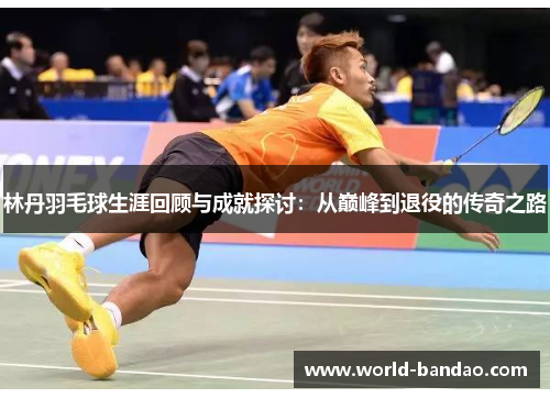 林丹羽毛球生涯回顾与成就探讨：从巅峰到退役的传奇之路