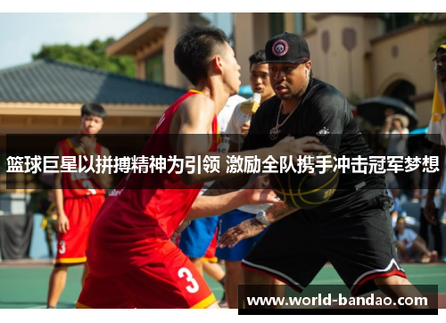 篮球巨星以拼搏精神为引领 激励全队携手冲击冠军梦想