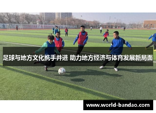 足球与地方文化携手并进 助力地方经济与体育发展新局面