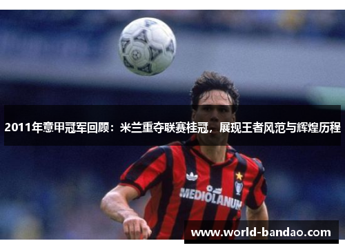 2011年意甲冠军回顾：米兰重夺联赛桂冠，展现王者风范与辉煌历程