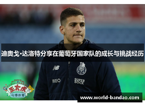 迪奥戈·达洛特分享在葡萄牙国家队的成长与挑战经历