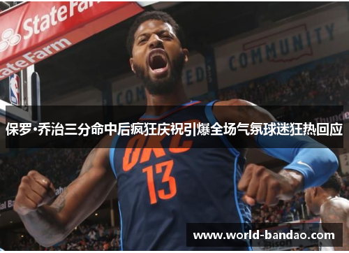 保罗·乔治三分命中后疯狂庆祝引爆全场气氛球迷狂热回应