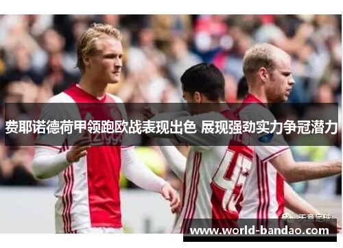 费耶诺德荷甲领跑欧战表现出色 展现强劲实力争冠潜力