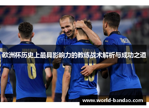 欧洲杯历史上最具影响力的教练战术解析与成功之道