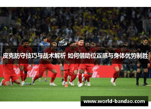 皮克防守技巧与战术解析 如何借助位置感与身体优势制胜