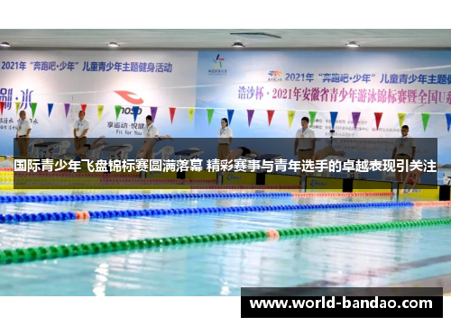 国际青少年飞盘锦标赛圆满落幕 精彩赛事与青年选手的卓越表现引关注