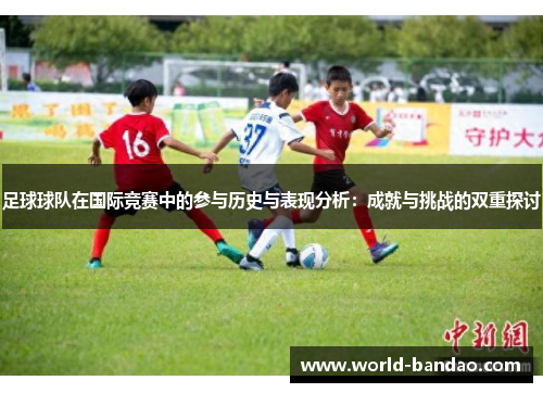 足球球队在国际竞赛中的参与历史与表现分析：成就与挑战的双重探讨
