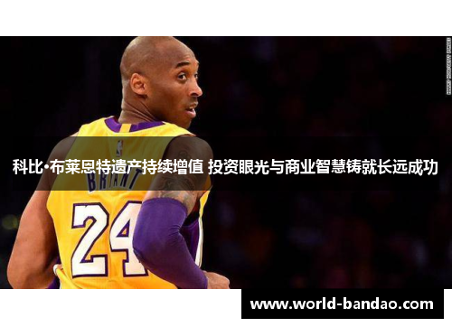 科比·布莱恩特遗产持续增值 投资眼光与商业智慧铸就长远成功
