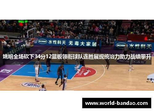 姚明全场砍下34分12篮板领衔球队连胜展现统治力助力战绩攀升