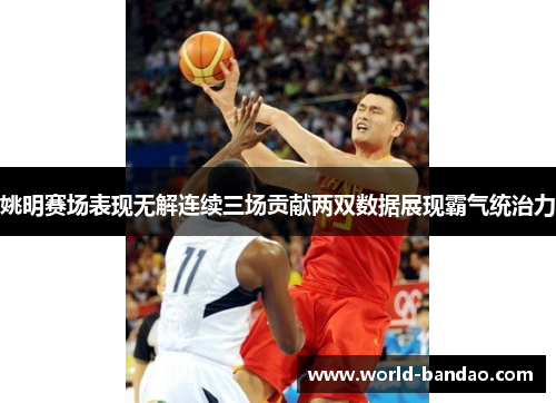 姚明赛场表现无解连续三场贡献两双数据展现霸气统治力