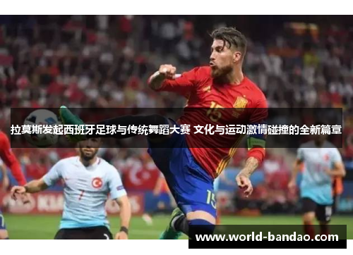 拉莫斯发起西班牙足球与传统舞蹈大赛 文化与运动激情碰撞的全新篇章
