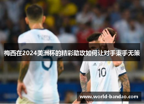 梅西在2024美洲杯的精彩助攻如何让对手束手无策