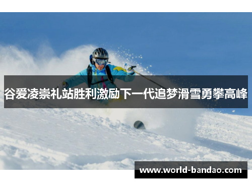 谷爱凌崇礼站胜利激励下一代追梦滑雪勇攀高峰