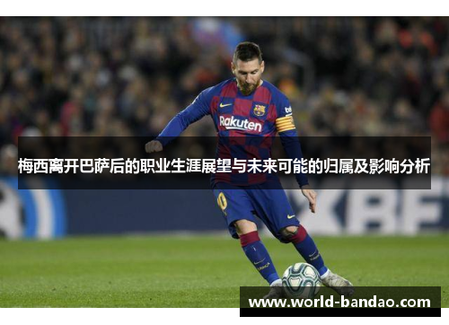 梅西离开巴萨后的职业生涯展望与未来可能的归属及影响分析