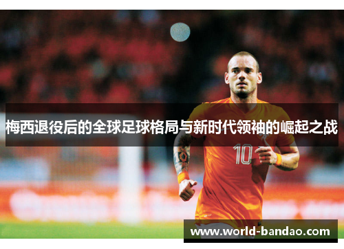梅西退役后的全球足球格局与新时代领袖的崛起之战