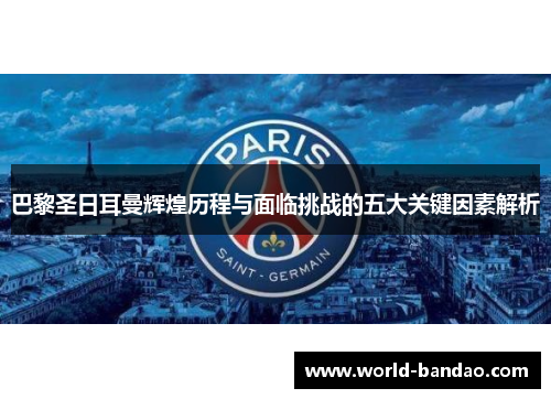 巴黎圣日耳曼辉煌历程与面临挑战的五大关键因素解析