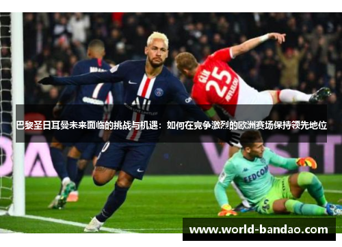 巴黎圣日耳曼未来面临的挑战与机遇：如何在竞争激烈的欧洲赛场保持领先地位