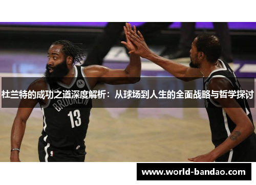 杜兰特的成功之道深度解析：从球场到人生的全面战略与哲学探讨
