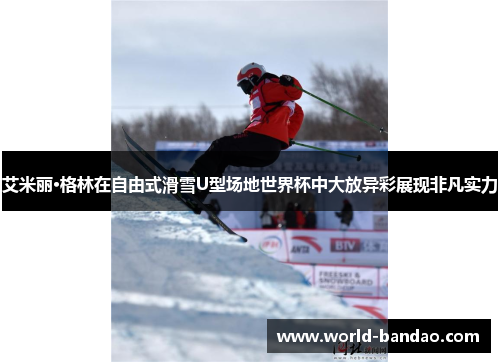 艾米丽·格林在自由式滑雪U型场地世界杯中大放异彩展现非凡实力