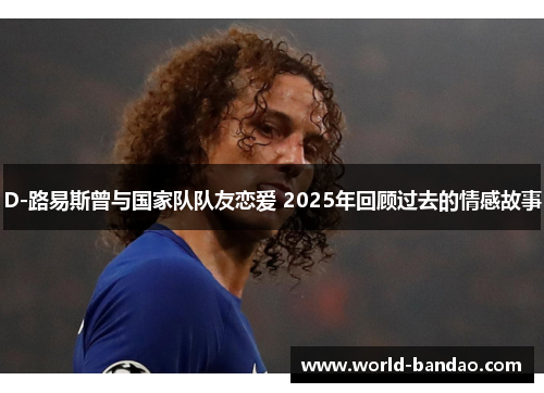 D-路易斯曾与国家队队友恋爱 2025年回顾过去的情感故事