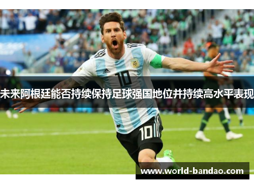 未来阿根廷能否持续保持足球强国地位并持续高水平表现