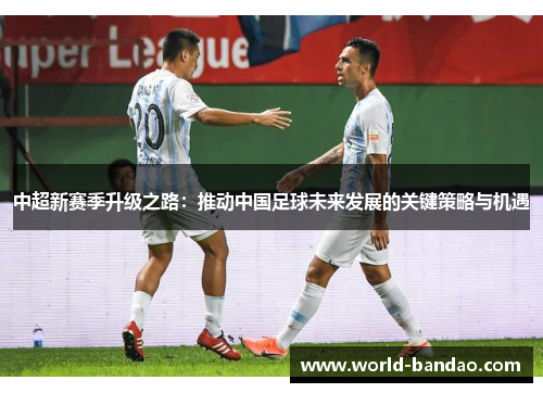 中超新赛季升级之路：推动中国足球未来发展的关键策略与机遇