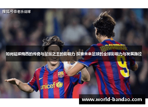 如何延续梅西的传奇与足坛之王的影响力 探索未来足球的全球影响力与发展路径