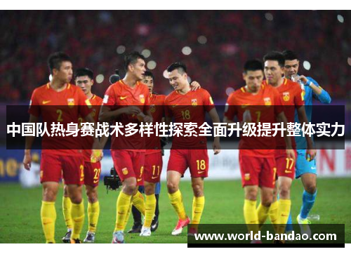 中国队热身赛战术多样性探索全面升级提升整体实力