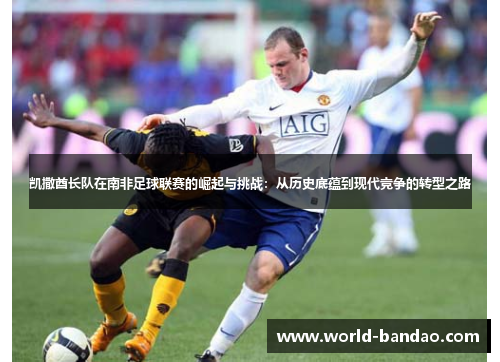 凯撒酋长队在南非足球联赛的崛起与挑战：从历史底蕴到现代竞争的转型之路