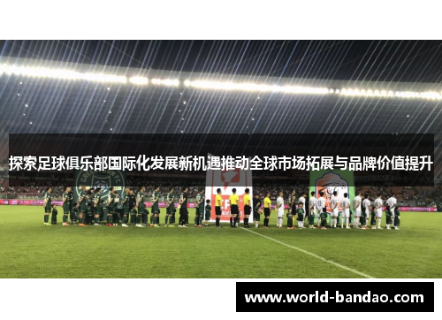 探索足球俱乐部国际化发展新机遇推动全球市场拓展与品牌价值提升