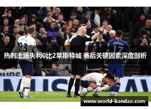 热刺主场失利0比2莱斯特城 赛后关键因素深度剖析